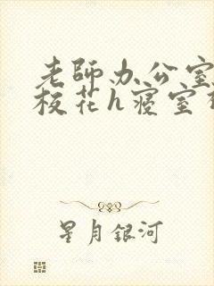 老师办公室狂肉校花h寝室视频