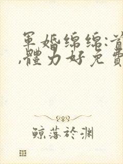 军婚绵绵:首长,体力好免费阅读