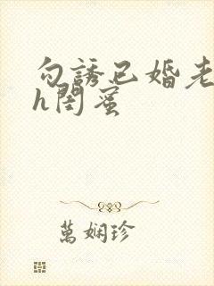 勾诱已婚老男人h闺蜜