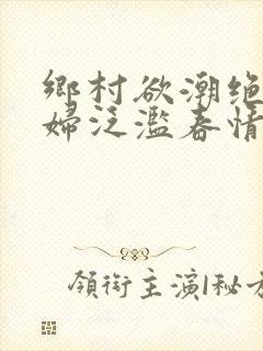 乡村欲潮绝色村妇泛滥春情