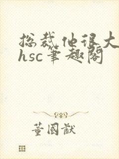 总裁他很大年上hsc笔趣阁