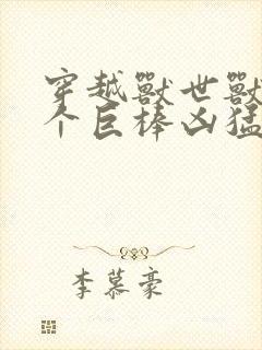 穿越兽世兽王个个巨棒凶猛