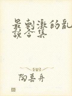 最刺激的乱岳小说合集