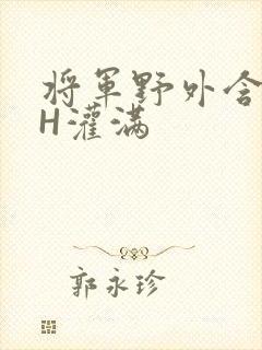 将军野外含公主H灌满