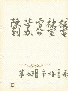 陈若雪被校长抱到办公室电影