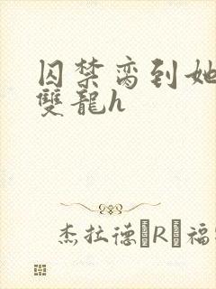 囚禁脔到她哭h双龙h