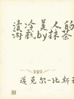 清冷美人的神奇游戏by抹茶冰沙txt