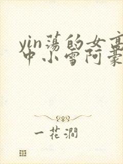 yin荡的女高中小雪阿豪