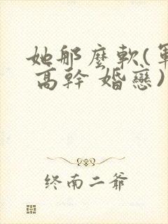 她那么软(军婚 高干 婚恋)完结