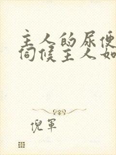 主人的尿便器h伺候主人如厕吞尿