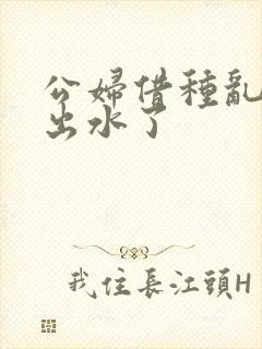 公妇借种乱h日出水了