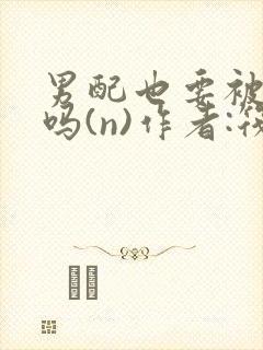 男配也要被爆炒吗(n)作者:筏喻