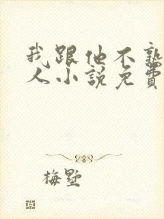 我跟他不熟笑佳人小说免费阅读