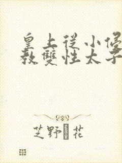 皇上从小侵犯调教双性太子小说