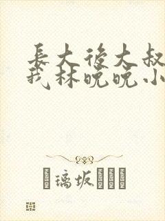 长大后大叔狂宠我林晚晚小说