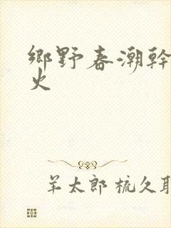 乡野春潮干柴烈火