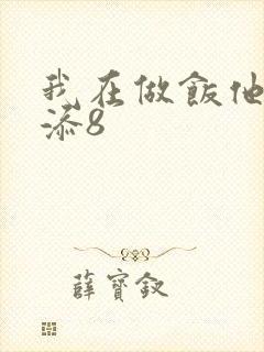 我在做饭他在下添8