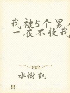我被5个男人躁一夜不收我怎么办
