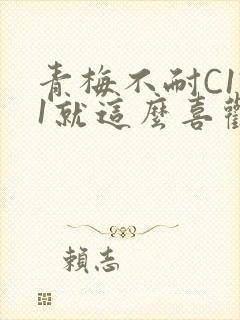 青梅不耐C1V1就这么喜欢学长