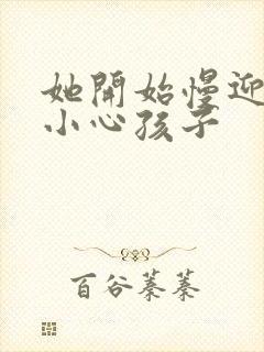 她开始慢迎迎合小心孩子