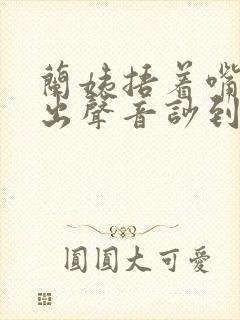 兰姨捂着嘴怕发出声音吵到