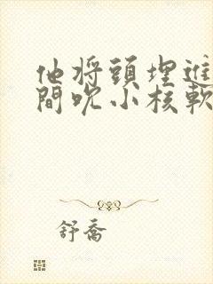 他将头埋进双腿间吮小核软件