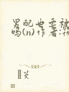 男配也要被爆炒吗(n)作者:筏喻