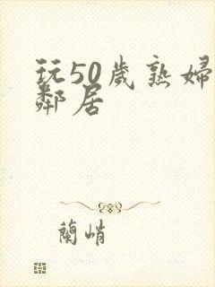 玩50岁熟妇女邻居