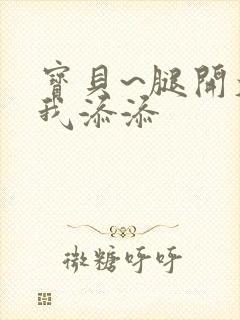 宝贝~腿开大点我添添