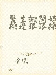 医生掀开奶罩边躁边狠狠躁视频