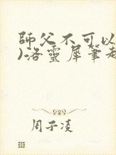 师父不可以(限)洛灵犀笔趣阁无弹窗