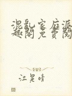 混乱家庭派对笔趣阁免费阅读全文笔趣阁