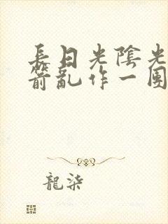 长日光阴光阴似箭乱作一团笔趣阁