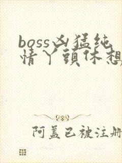 boss凶猛纯情丫头休想逃