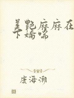 美艳麻麻在我胯下娇喘