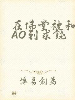 在佛堂被和尚CAO到求饶