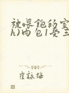 被喂饱的室友(h)肉包1受三攻