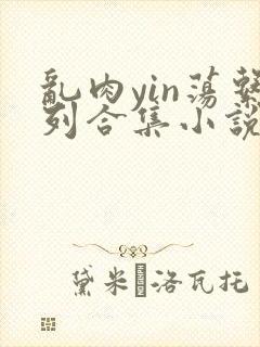 乱肉yin荡系列合集小说