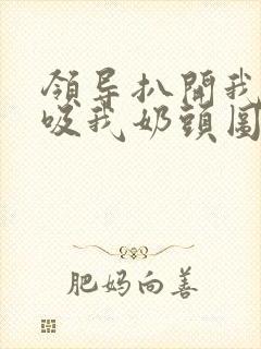 领导扒开我奶罩吸我奶头图片