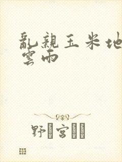 乱亲玉米地初尝云雨