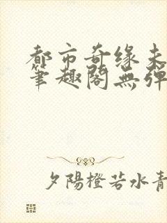 都市奇缘未删节笔趣阁无弹窗