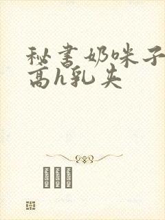 秘书奶咪子真大高h乳夹