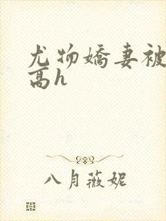 尤物娇妻被np高h