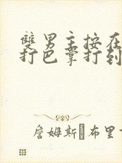 双男主按在怀里打巴掌打到哭