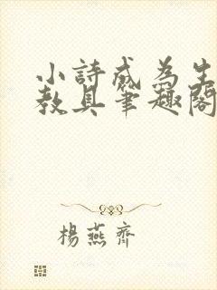 小诗成为生物课教具笔趣阁