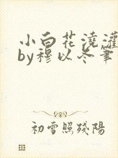 小白花浇灌日常by穆以冬笔趣阁
