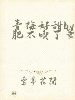 青梅好甜by减肥不吃了笔趣阁