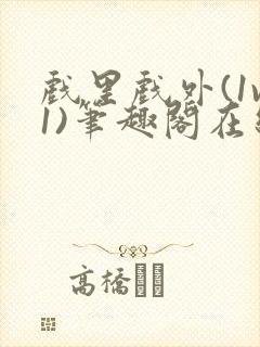 戏里戏外(1v1)笔趣阁在线阅读一叶孤舟