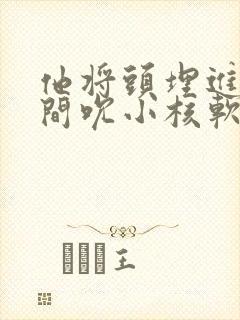 他将头埋进双腿间吮小核软件