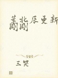 叶北辰更新最快刚刚